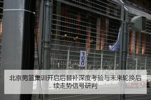北京男篮集训开启后替补深度考验与未来轮换后续走势信号研判