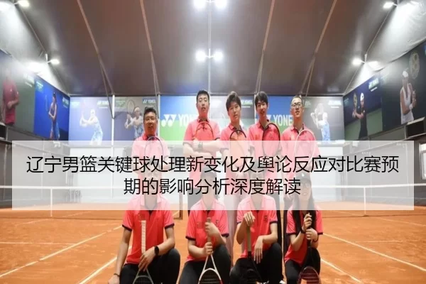 辽宁男篮关键球处理新变化及舆论反应对比赛预期的影响分析深度解读