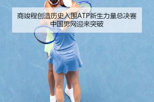 商竣程创造历史入围ATP新生力量总决赛 中国男网迎来突破