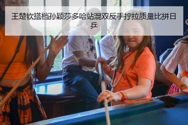 王楚钦搭档孙颖莎多哈站混双反手拧拉质量比拼日乒